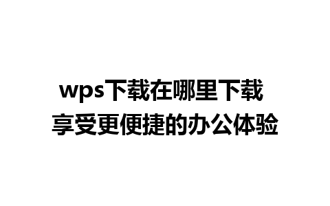 wps下载在哪里下载 享受更便捷的办公体验