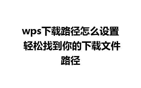 wps下载路径怎么设置 轻松找到你的下载文件路径