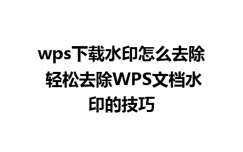 wps下载水印怎么去除 轻松去除WPS文档水印的技巧