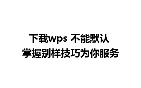 下载wps 不能默认 掌握别样技巧为你服务