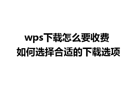 wps下载怎么要收费 如何选择合适的下载选项