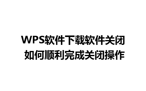 WPS软件下载软件关闭 如何顺利完成关闭操作