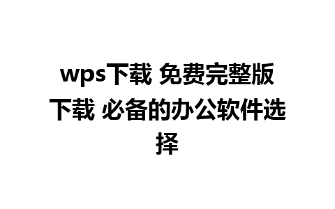 wps下载 免费完整版下载 必备的办公软件选择