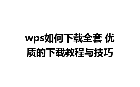 wps如何下载全套 优质的下载教程与技巧