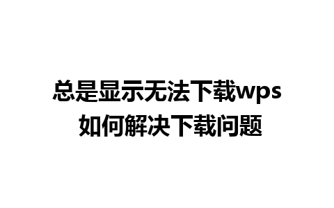 总是显示无法下载wps 如何解决下载问题