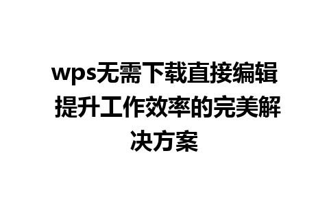 wps无需下载直接编辑 提升工作效率的完美解决方案