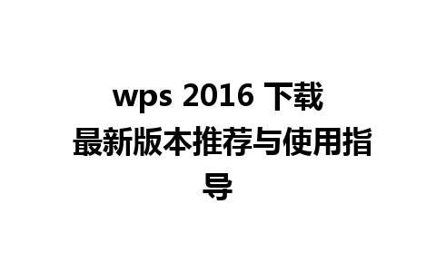 wps 2016 下载 最新版本推荐与使用指导