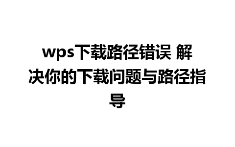 wps下载路径错误 解决你的下载问题与路径指导