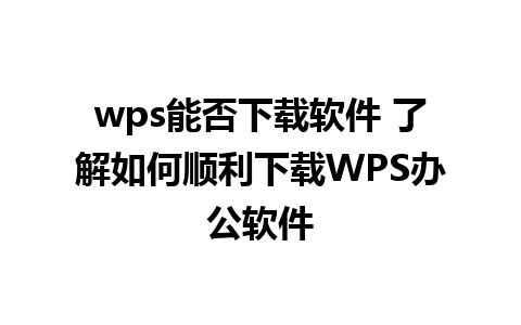 wps能否下载软件 了解如何顺利下载WPS办公软件