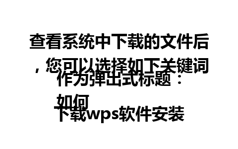 查看系统中下载的文件后，您可以选择如下关键词作为弹出式标题：
如何下载wps软件安装