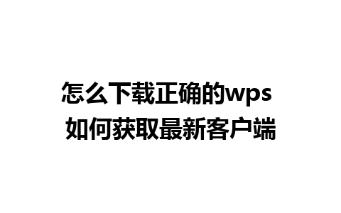 怎么下载正确的wps 如何获取最新客户端