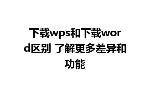 下载wps和下载word区别 了解更多差异和功能