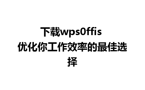 下载wps0ffis 优化你工作效率的最佳选择