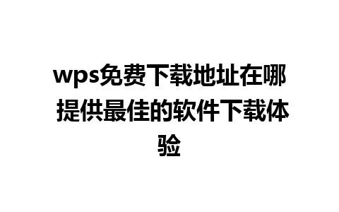 wps免费下载地址在哪 提供最佳的软件下载体验