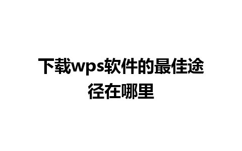 下载wps软件的最佳途径在哪里 