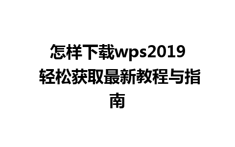 怎样下载wps2019 轻松获取最新教程与指南