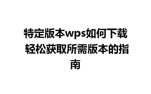 特定版本wps如何下载 轻松获取所需版本的指南