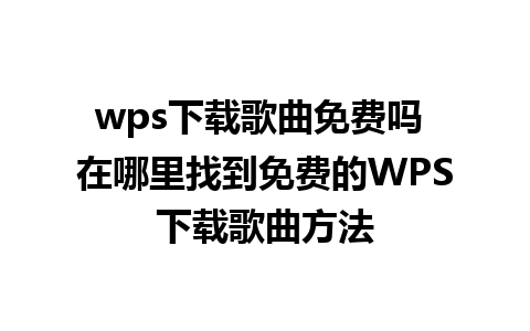 wps下载歌曲免费吗 在哪里找到免费的WPS下载歌曲方法