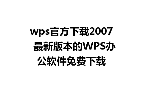 wps官方下载2007  最新版本的WPS办公软件免费下载