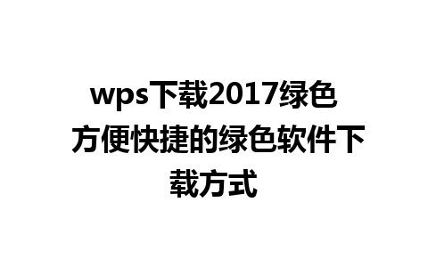 wps下载2017绿色 方便快捷的绿色软件下载方式