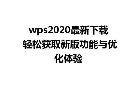 wps2020最新下载 轻松获取新版功能与优化体验