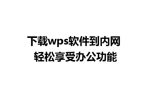 下载wps软件到内网 轻松享受办公功能