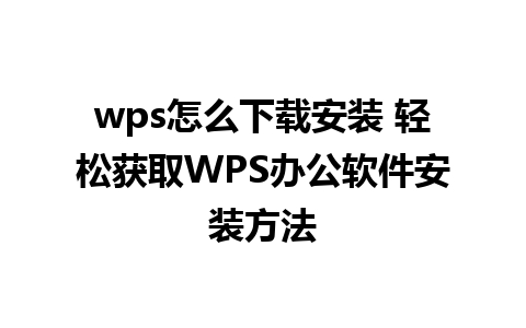 wps怎么下载安装 轻松获取WPS办公软件安装方法