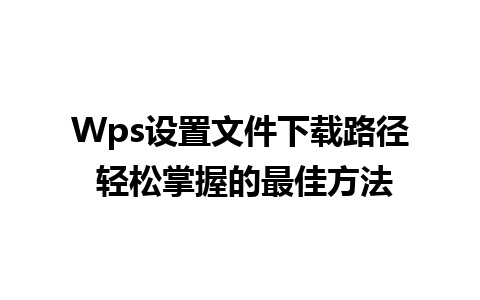 Wps设置文件下载路径 轻松掌握的最佳方法