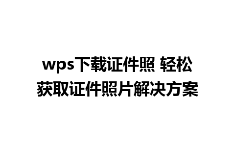 wps下载证件照 轻松获取证件照片解决方案