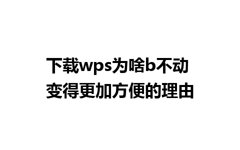 下载wps为啥b不动 变得更加方便的理由