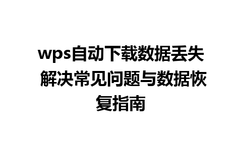 wps自动下载数据丢失 解决常见问题与数据恢复指南