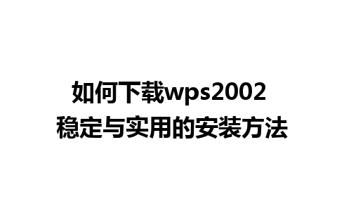 如何下载wps2002 稳定与实用的安装方法