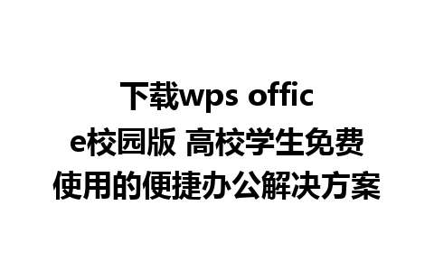 下载wps office校园版 高校学生免费使用的便捷办公解决方案