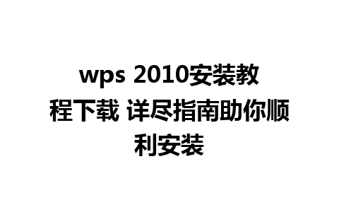 wps 2010安装教程下载 详尽指南助你顺利安装