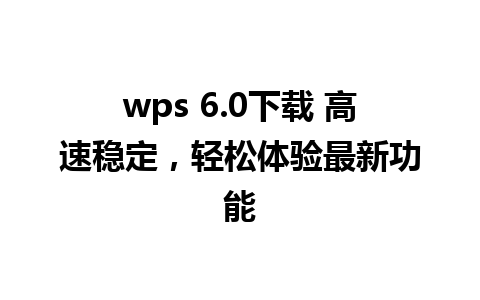 wps 6.0下载 高速稳定，轻松体验最新功能