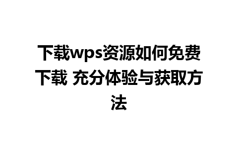 下载wps资源如何免费下载 充分体验与获取方法