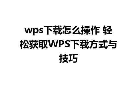 wps下载怎么操作 轻松获取WPS下载方式与技巧