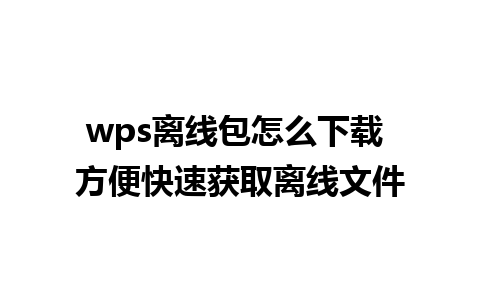 wps离线包怎么下载 方便快速获取离线文件