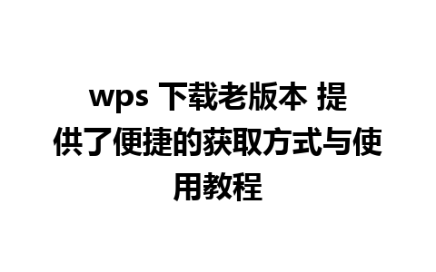 wps 下载老版本 提供了便捷的获取方式与使用教程