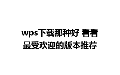 wps下载那种好 看看最受欢迎的版本推荐