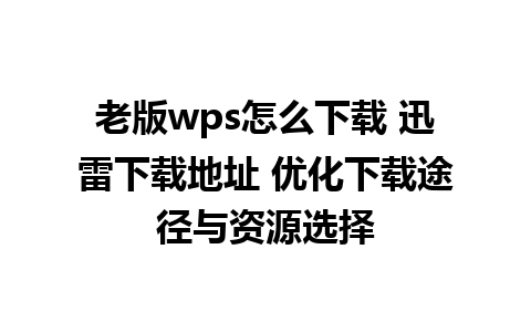 老版wps怎么下载 迅雷下载地址 优化下载途径与资源选择