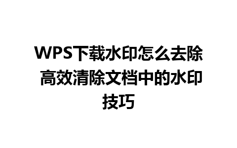 WPS下载水印怎么去除 高效清除文档中的水印技巧