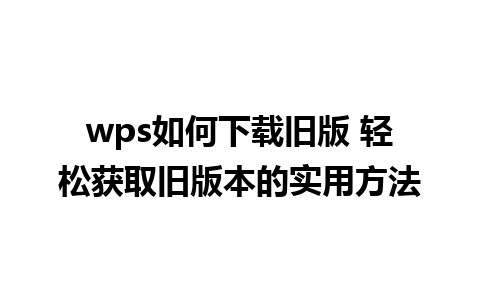 wps如何下载旧版 轻松获取旧版本的实用方法