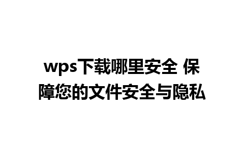 wps下载哪里安全 保障您的文件安全与隐私