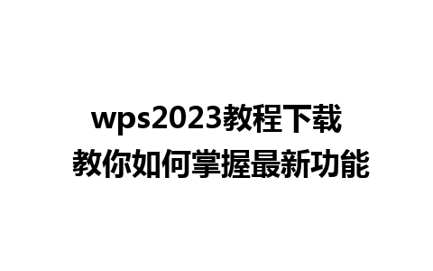 wps2023教程下载 教你如何掌握最新功能