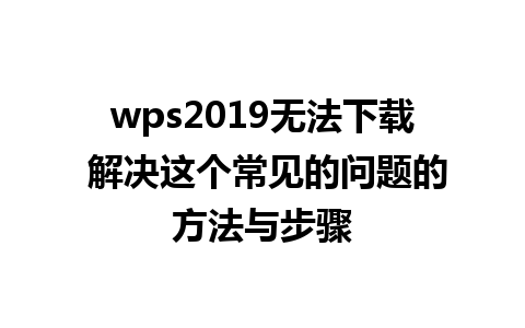 wps2019无法下载 解决这个常见的问题的方法与步骤