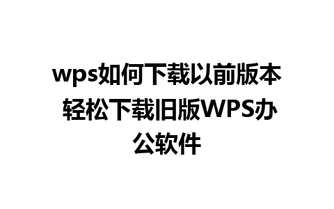 wps如何下载以前版本 轻松下载旧版WPS办公软件