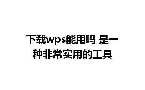 下载wps能用吗 是一种非常实用的工具