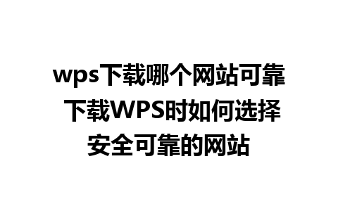 wps下载哪个网站可靠 下载WPS时如何选择安全可靠的网站