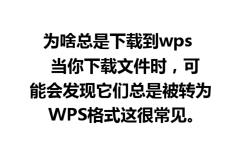 为啥总是下载到wps   当你下载文件时，可能会发现它们总是被转为WPS格式这很常见。